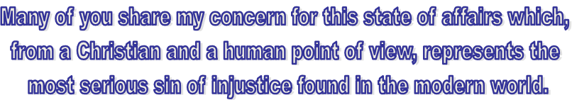 Many of you share my concern for this state of affairs which, 
from a Christian and a human point of view, represents the 
most serious sin of injustice found in the modern world.