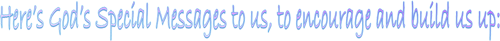 Here�s God�s Special Messages to us, to encourage and build us up:
